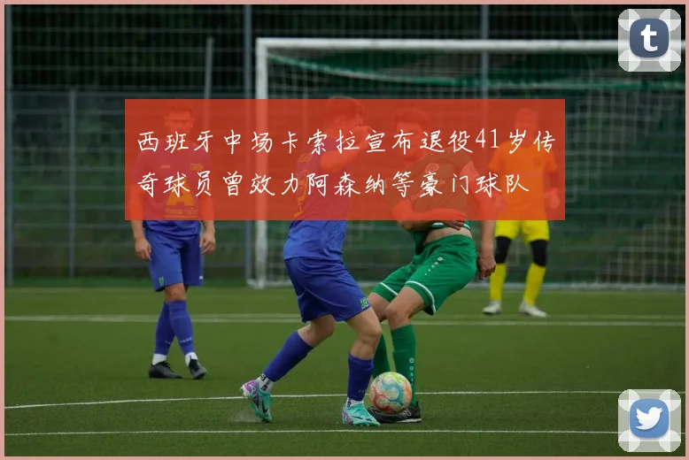 西班牙中场卡索拉宣布退役41岁传奇球员曾效力阿森纳等豪门球队
