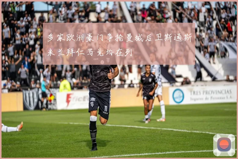 多家欧洲豪门争抢曼城后卫斯通斯米兰拜仁马竞均在列
