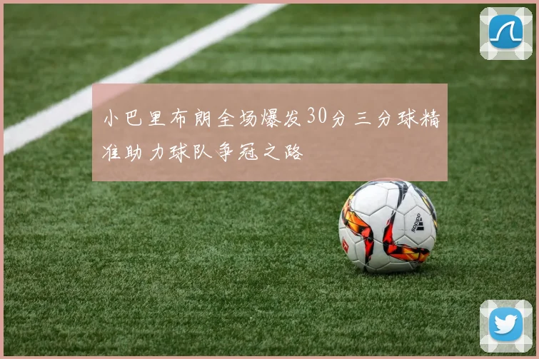 小巴里布朗全场爆发30分三分球精准助力球队争冠之路