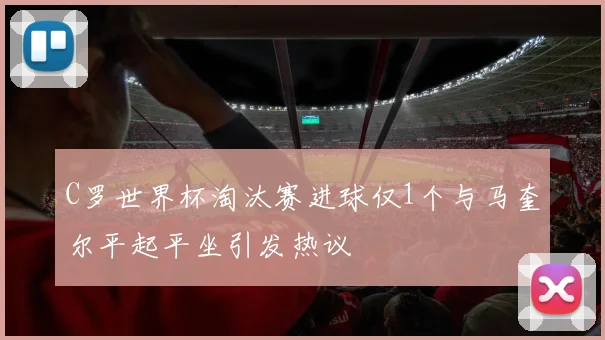 C罗世界杯淘汰赛进球仅1个与马奎尔平起平坐引发热议