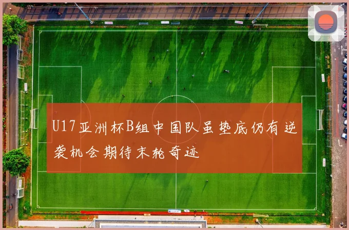 U17亚洲杯B组中国队虽垫底仍有逆袭机会期待末轮奇迹