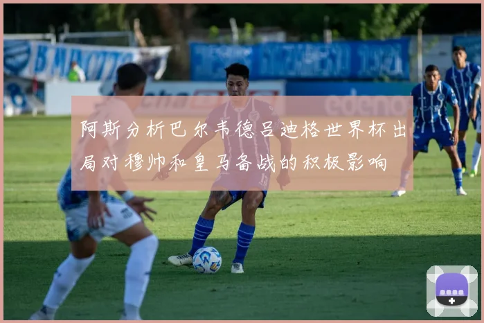 阿斯分析巴尔韦德吕迪格世界杯出局对穆帅和皇马备战的积极影响