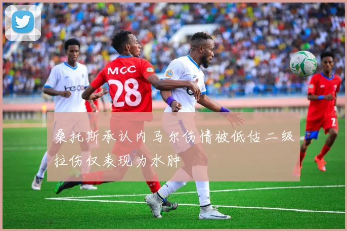 桑托斯承认内马尔伤情被低估二级拉伤仅表现为水肿