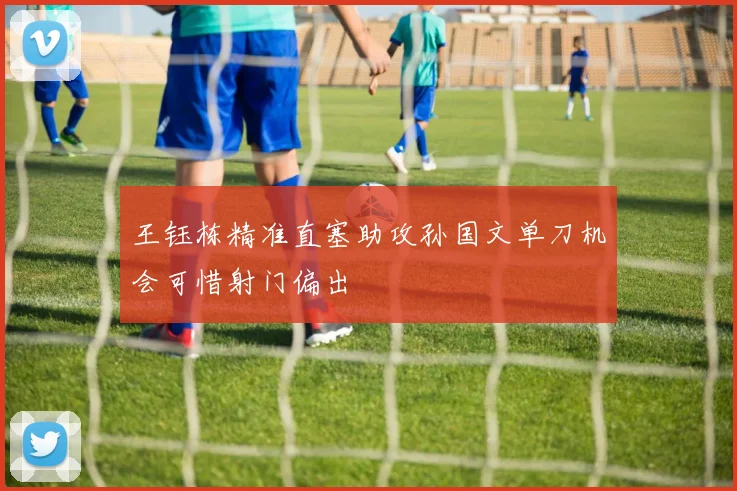 王钰栋精准直塞助攻孙国文单刀机会可惜射门偏出