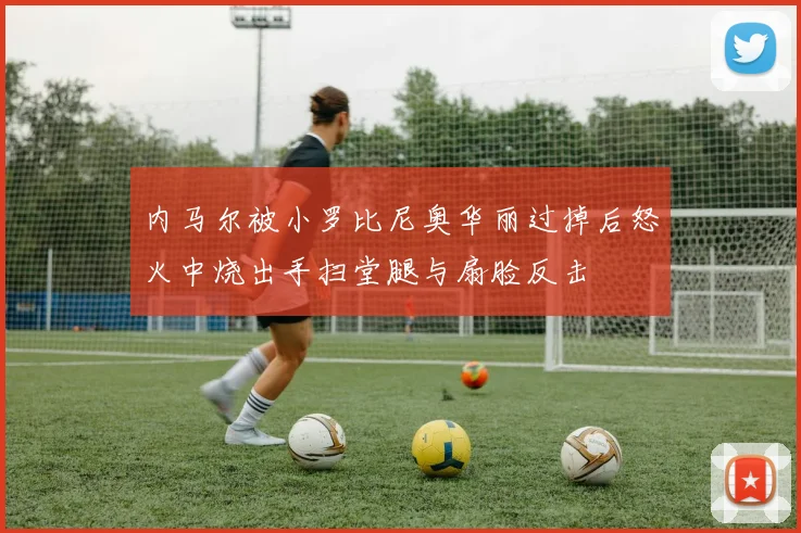 内马尔被小罗比尼奥华丽过掉后怒火中烧出手扫堂腿与扇脸反击
