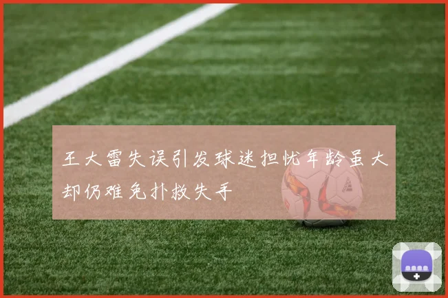 王大雷失误引发球迷担忧年龄虽大却仍难免扑救失手