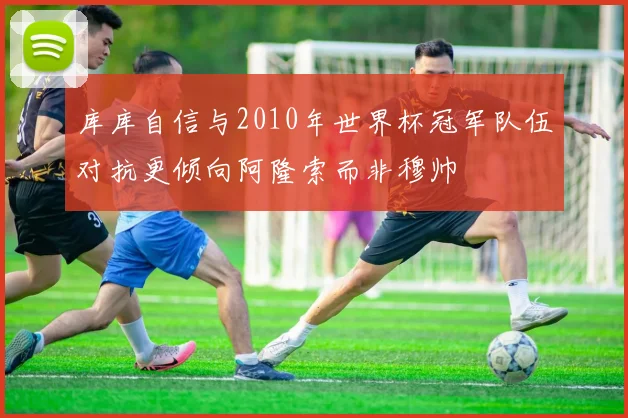 库库自信与2010年世界杯冠军队伍对抗更倾向阿隆索而非穆帅