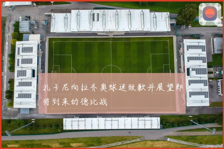 扎卡尼向拉齐奥球迷致歉并展望即将到来的德比战