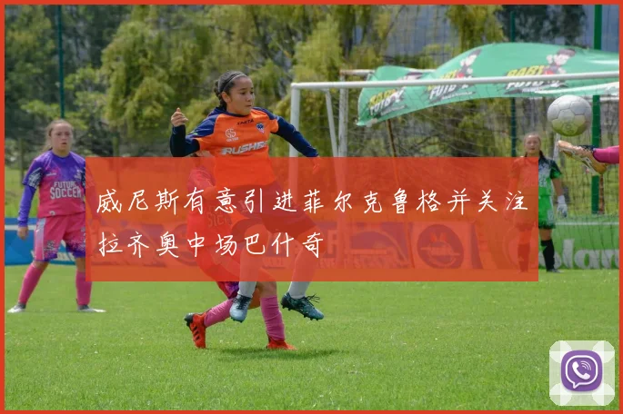 威尼斯有意引进菲尔克鲁格并关注拉齐奥中场巴什奇