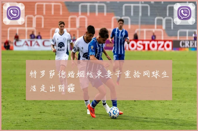 特罗萨德婚姻结束妻子重拾网球生活走出阴霾