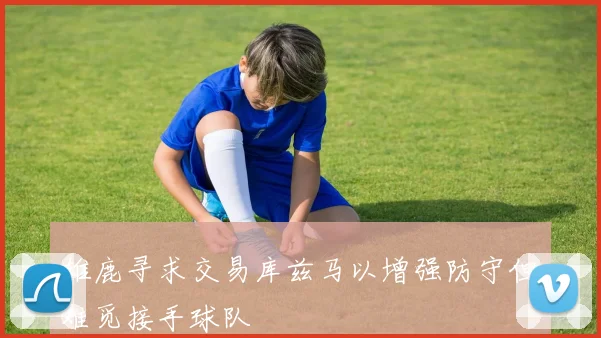 雄鹿寻求交易库兹马以增强防守但难觅接手球队