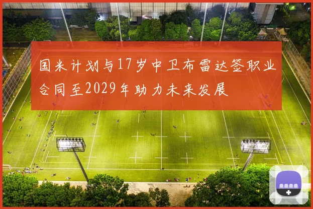 国米计划与17岁中卫布雷达签职业合同至2029年助力未来发展