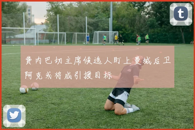费内巴切主席候选人盯上曼城后卫阿克或将成引援目标