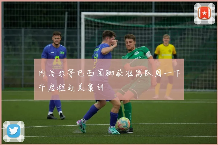 内马尔等巴西国脚获准离队周一下午启程赴美集训