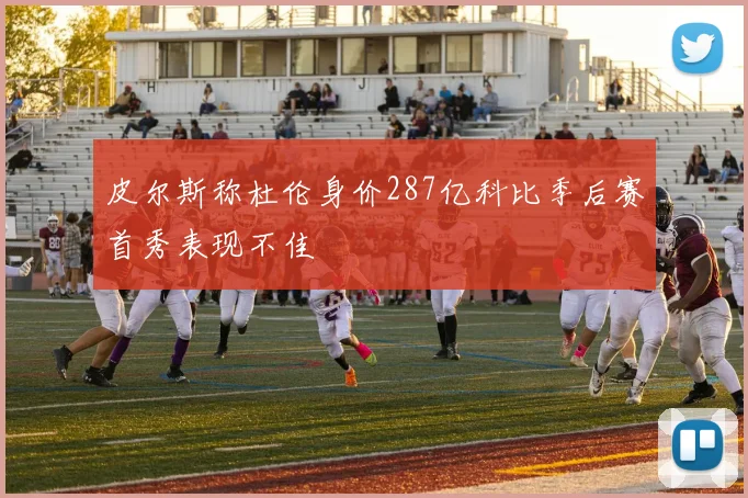 皮尔斯称杜伦身价287亿科比季后赛首秀表现不佳
