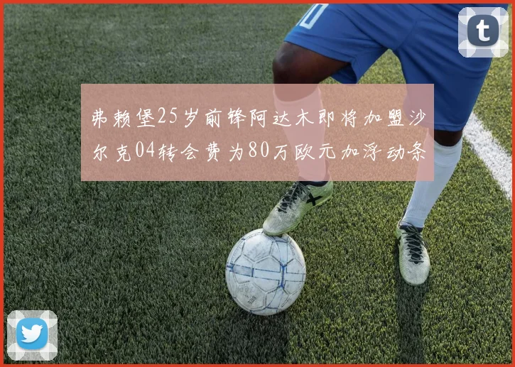弗赖堡25岁前锋阿达木即将加盟沙尔克04转会费为80万欧元加浮动条件