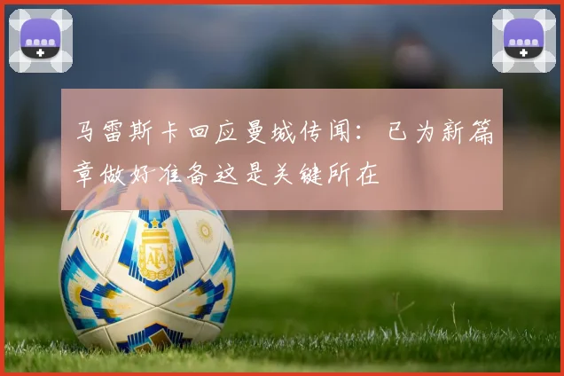 马雷斯卡回应曼城传闻：已为新篇章做好准备这是关键所在