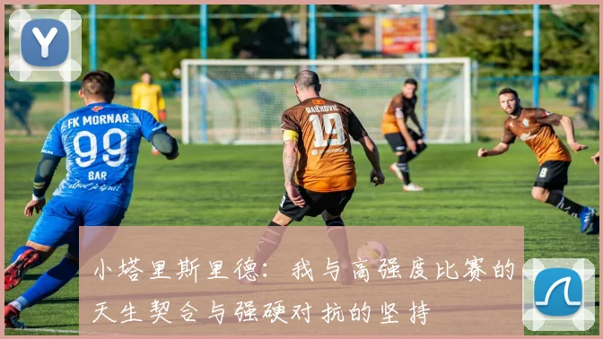 小塔里斯里德：我与高强度比赛的天生契合与强硬对抗的坚持