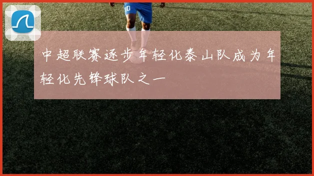 中超联赛逐步年轻化泰山队成为年轻化先锋球队之一