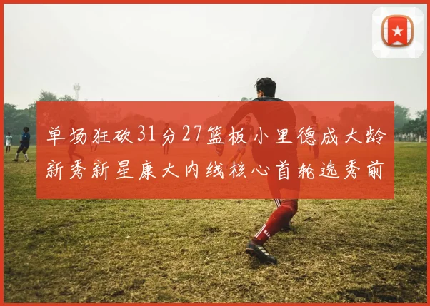 单场狂砍31分27篮板小里德成大龄新秀新星康大内线核心首轮选秀前景看好