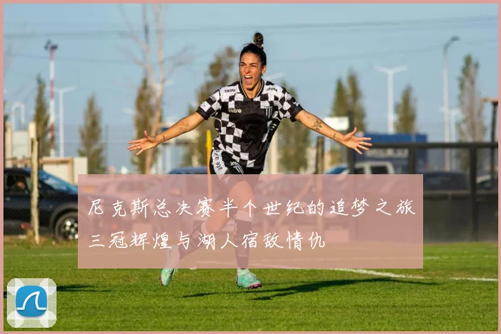 尼克斯总决赛半个世纪的追梦之旅三冠辉煌与湖人宿敌情仇