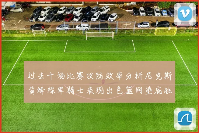 过去十场比赛攻防效率分析尼克斯黄蜂绿军骑士表现出色篮网垫底独占鳌头