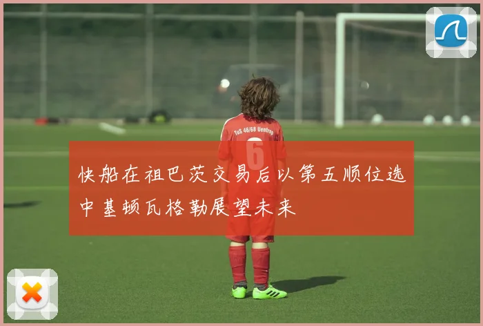 快船在祖巴茨交易后以第五顺位选中基顿瓦格勒展望未来
